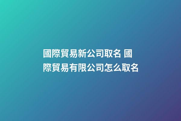 國際貿易新公司取名 國際貿易有限公司怎么取名-第1張-公司起名-玄機派